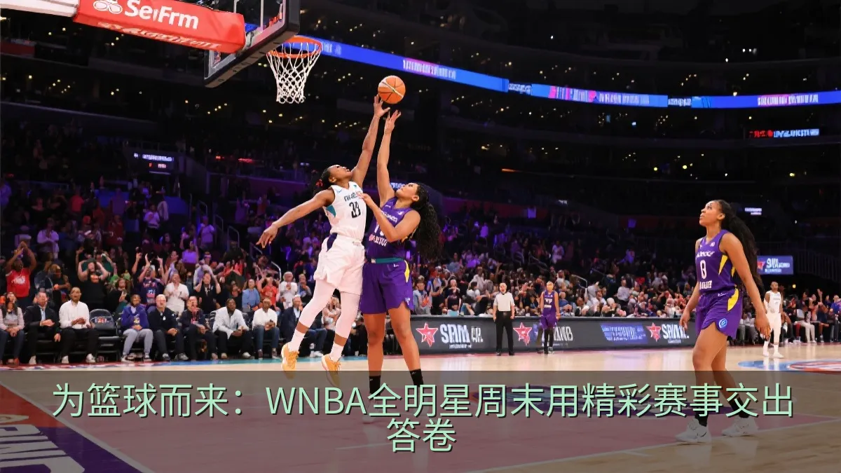 为篮球而来：WNBA全明星周末用精彩赛事交出答卷